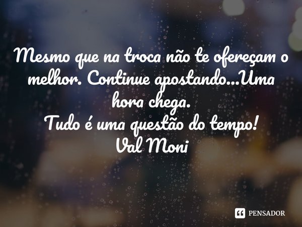 ⁠Mesmo que na troca não te ofereçam o melhor. Continue apostando...Uma hora chega.
Tudo é uma questão do tempo!... Frase de Val Moni.