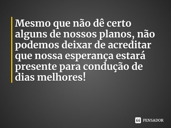 ⁠Mesmo que não dê certo alguns de nossos planos, não podemos deixar de acreditar que nossa esperança estará presente para condução de dias melhores!... Frase de Val Moni.