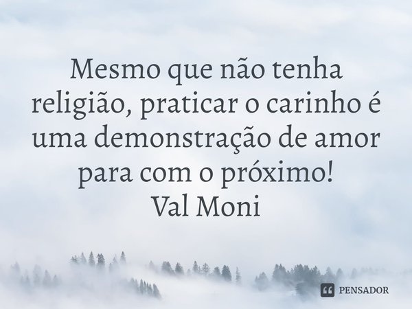 ⁠Mesmo que não tenha religião, praticar o carinho é uma demonstração de amor para com o próximo!... Frase de Val Moni.