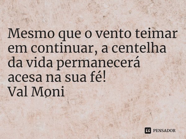 ⁠Mesmo que o vento teimar em continuar, a centelha da vida permanecerá acesa na sua fé!... Frase de Val Moni.