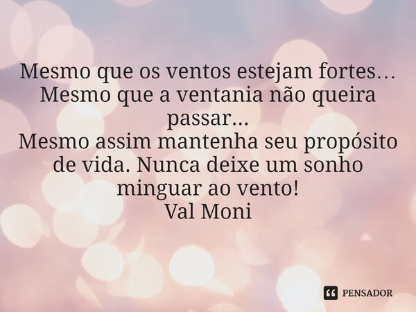 ⁠Mesmo que os ventos estejam fortes… Mesmo que a ventania não queira passar... Mesmo assim mantenha seu propósito de vida. Nunca deixe um sonho minguar ao vento... Frase de Val Moni.