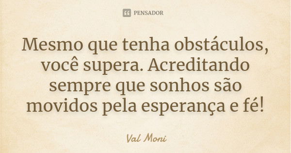 Mesmo que tenha obstáculos, você supera. Acreditando sempre que sonhos são movidos pela esperança e fé!... Frase de Val Moni.