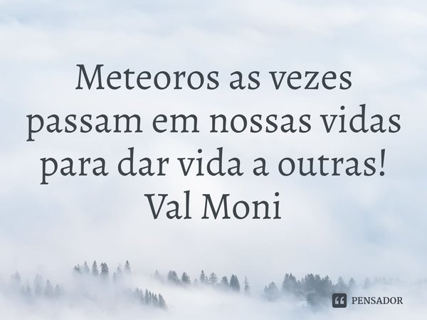 ⁠Meteoros as vezes passam em nossas vidas para dar vida a outras!... Frase de Val Moni.