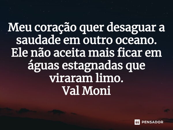 Meu coração quer desaguar a saudade em outro oceano. Ele não aceita mais ficar em águas estagnadas que viraram limo.... Frase de Val Moni.