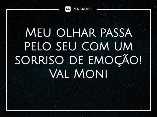 ⁠Meu olhar passa pelo seu com um sorriso de emoção!... Frase de Val Moni.
