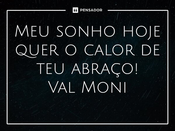 ⁠Meu sonho hoje quer o calor de teu abraço!... Frase de Val Moni.