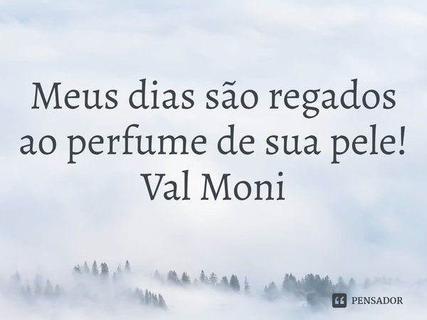 ⁠Meus dias são regados ao perfume de sua pele!... Frase de Val Moni.