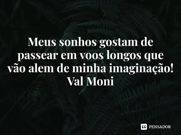 ⁠Meus sonhos gostam de passear em voos longos que vão alem de minha imaginação!... Frase de Val Moni.