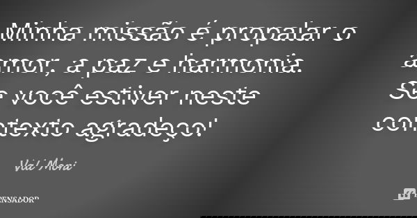Minha missão é propalar o amor, a paz e harmonia. Se você estiver neste contexto agradeço!... Frase de Val Moni.