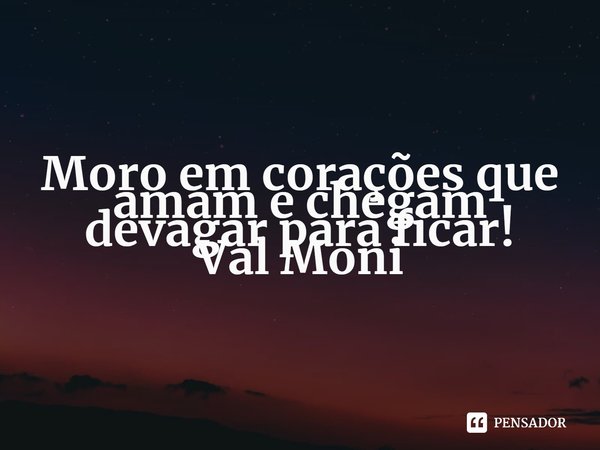 ⁠Moro em corações que amam e chegam devagar para ficar!... Frase de Val Moni.