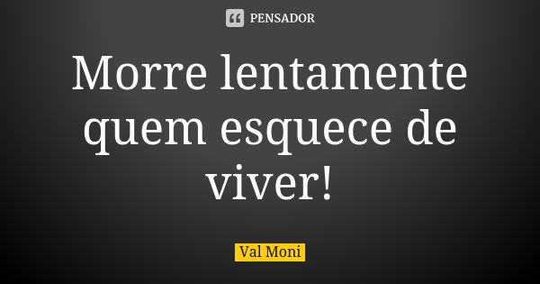 Morre lentamente quem esquece de viver!... Frase de Val Moni.