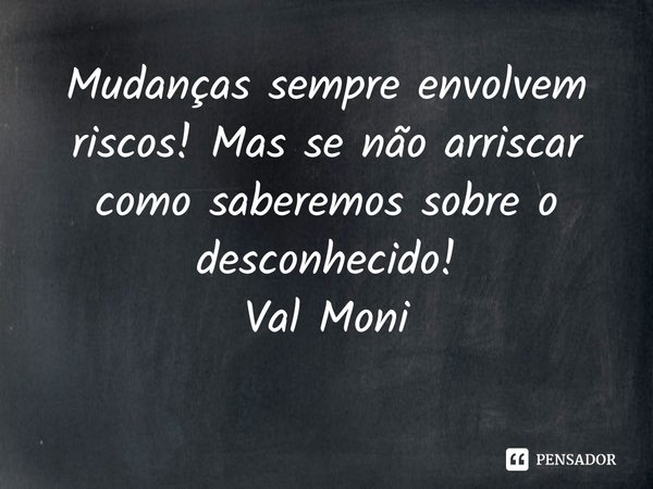 ⁠Mudanças sempre envolvem riscos! Mas se não arriscar como saberemos sobre o desconhecido!... Frase de Val Moni.