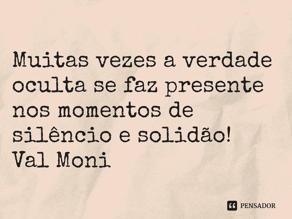 ⁠Muitas vezes a verdade oculta se faz presente nos momentos de silêncio e solidão!... Frase de Val Moni.