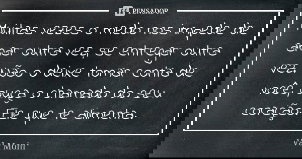 Muitas vezes o medo nos impede de amar outra vez, se entregar outra vez. Não o deixe tomar conta de você, ouça o chamado do seu coração. Ele que te alimenta.... Frase de Val Moni.