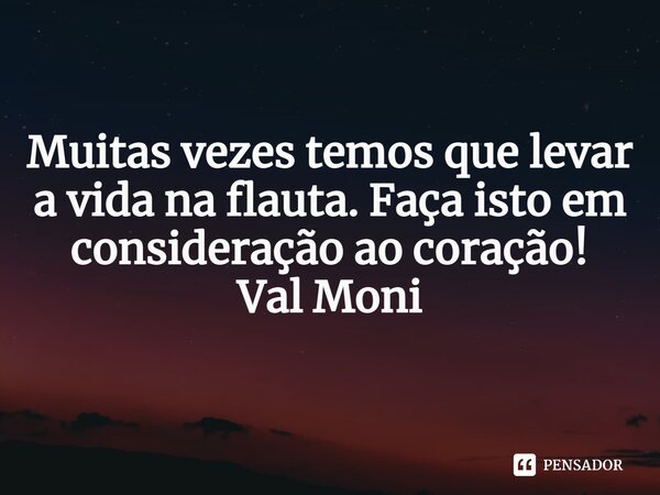 ⁠Muitas vezes temos que levar a vida na flauta. Faça isto em consideração ao coração!... Frase de Val Moni.