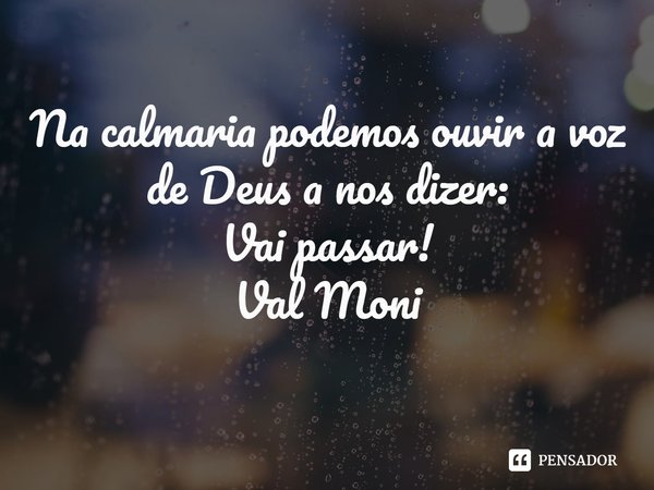 ⁠Na calmaria podemos ouvir a voz de Deus a nos dizer:
Vai passar!... Frase de Val Moni.