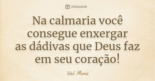 Na calmaria você consegue enxergar as dádivas que Deus faz em seu coração!... Frase de Val Moni.