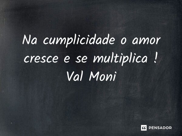 ⁠Na cumplicidade o amor cresce e se multiplica !... Frase de Val Moni.