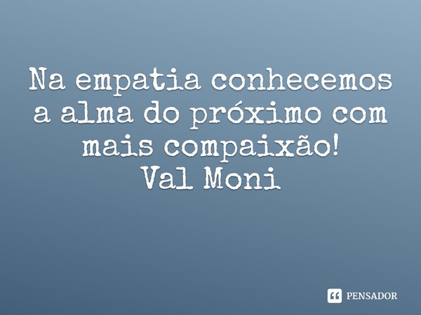 ⁠Na empatia conhecemos a alma do próximo com mais compaixão!... Frase de Val Moni.