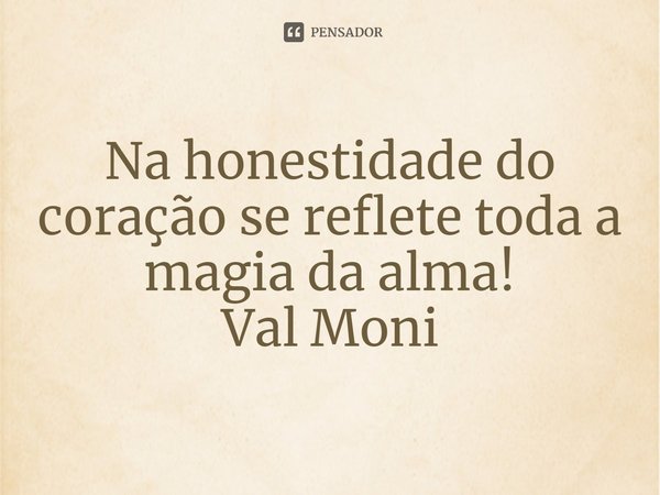 ⁠Na honestidade do coração se reflete toda a magia da alma!... Frase de Val Moni.