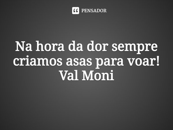 ⁠Na hora da dor sempre criamos asas para voar!... Frase de Val Moni.