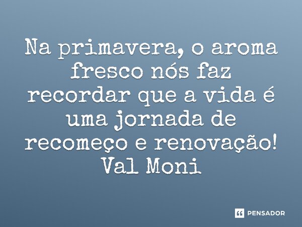 ⁠Na primavera, o aroma fresco nós faz recordar que a vida é uma jornada de recomeço e renovação!... Frase de Val Moni.