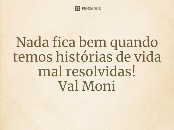 ⁠Nada fica bem quando temos histórias de vida mal resolvidas!... Frase de Val Moni.