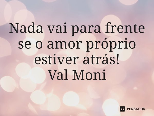 Nada vai para frente se o amor próprio estiver atrás! ⁠... Frase de Val Moni.