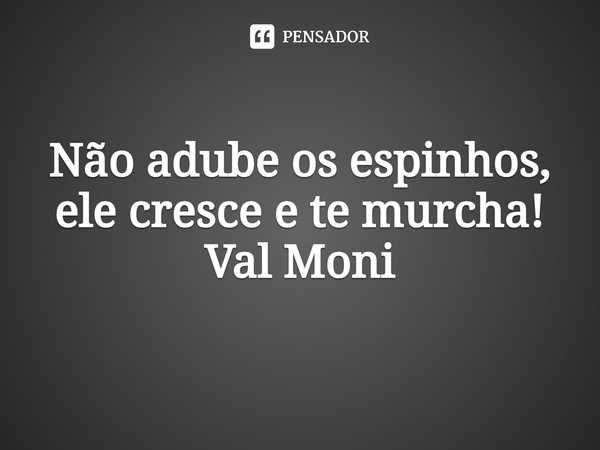 ⁠Não adube os espinhos, ele cresce e te murcha!... Frase de Val Moni.