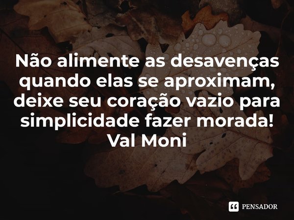 ⁠Não alimente as desavenças quando elas se aproximam, deixe seu coração vazio para simplicidade fazer morada!... Frase de Val Moni.