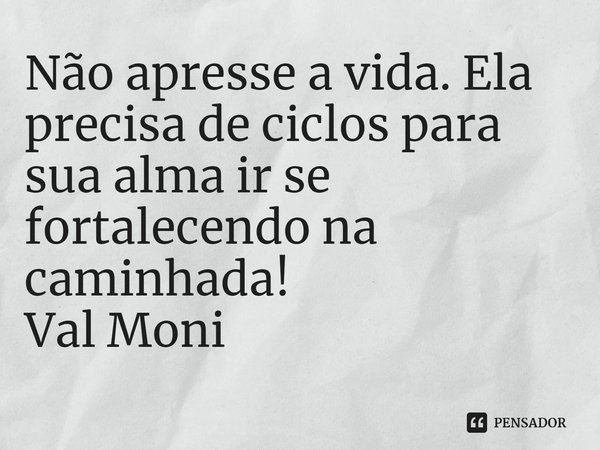 ⁠Não apresse a vida. Ela precisa de ciclos para sua alma ir se fortalecendo na caminhada!... Frase de Val Moni.