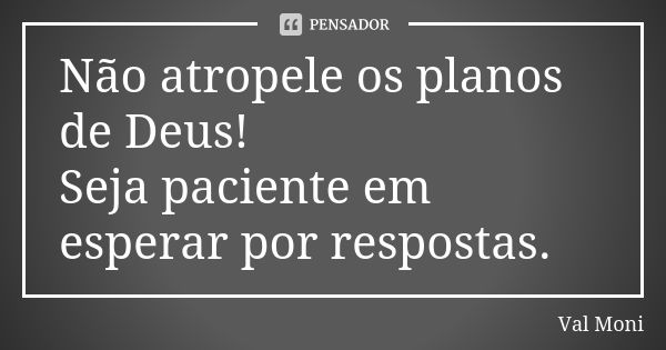 Não atropele os planos de Deus! Seja paciente em esperar por respostas.... Frase de Val Moni.