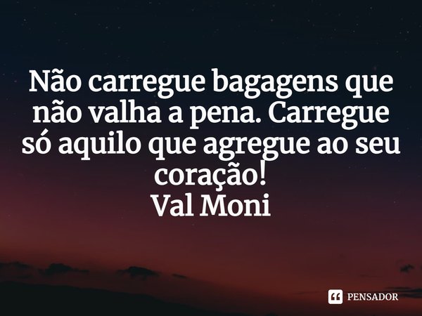 ⁠Não carregue bagagens que não valha a pena. Carregue só aquilo que agregue ao seu coração!... Frase de Val Moni.