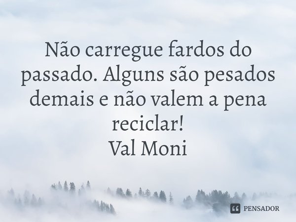 ⁠Não carregue fardos do passado. Alguns são pesados demais e não valem a pena reciclar!... Frase de Val Moni.