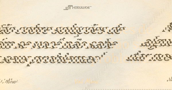 Não cobre soluções de alguém se você não sabe dar nos seus problemas!... Frase de Val Moni.