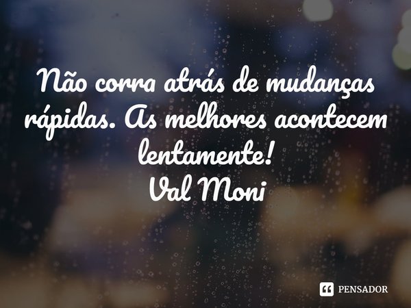 ⁠Não corra atrás de mudanças rápidas. As melhores acontecem lentamente!... Frase de Val Moni.