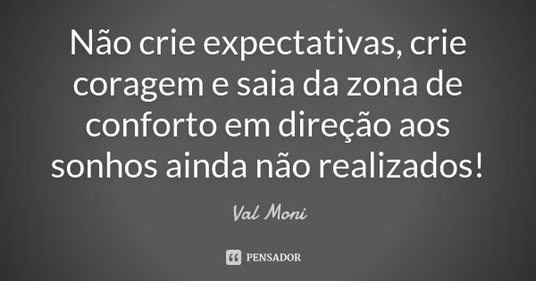 Não crie expectativas, crie coragem e saia da zona de conforto em direção aos sonhos ainda não realizados!... Frase de Val Moni.