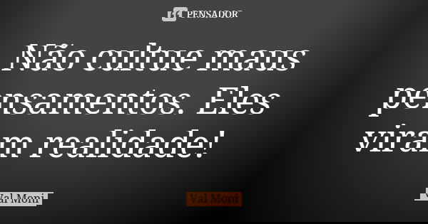 Não cultue maus pensamentos. Eles viram realidade!... Frase de Val Moni.