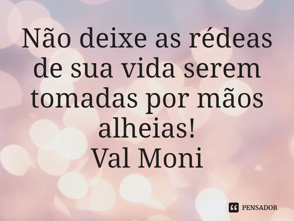 ⁠Não deixe as rédeas de sua vida serem tomadas por mãos alheias!... Frase de Val Moni.