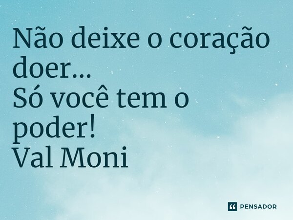 ⁠Não deixe o coração doer… Só você tem o poder!... Frase de Val Moni.
