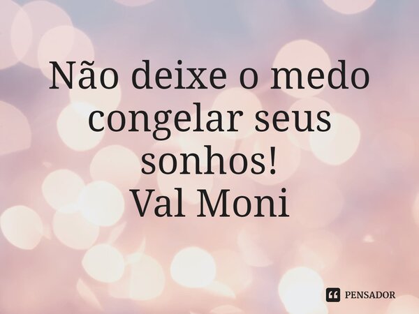 ⁠Não deixe o medo congelar seus sonhos!... Frase de Val Moni.