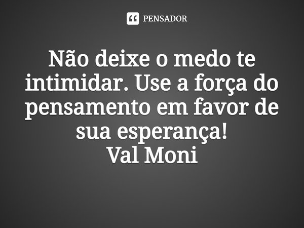 ⁠Não deixe o medo te intimidar. Use a força do pensamento em favor de sua esperança!... Frase de Val Moni.