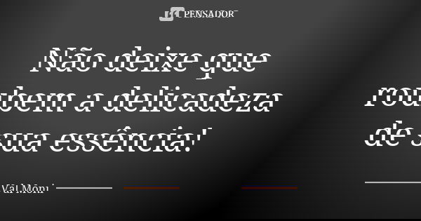 Não deixe que roubem a delicadeza de sua essência!... Frase de Val Moni.