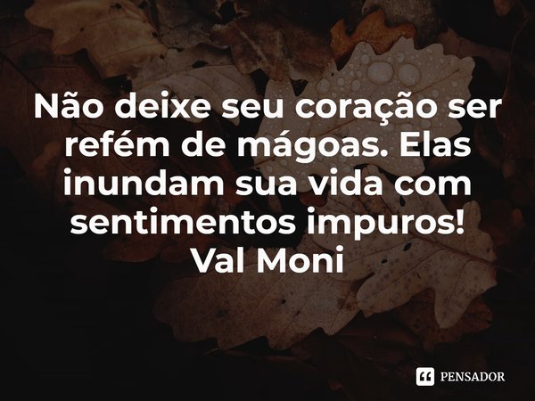 ⁠Não deixe seu coração ser refém de mágoas. Elas inundam sua vida com sentimentos impuros!... Frase de Val Moni.