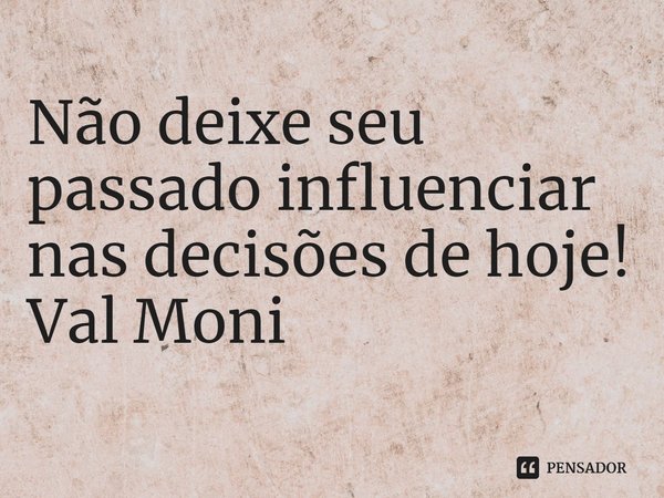 ⁠Não deixe seu passado influenciar nas decisões de hoje!... Frase de Val Moni.