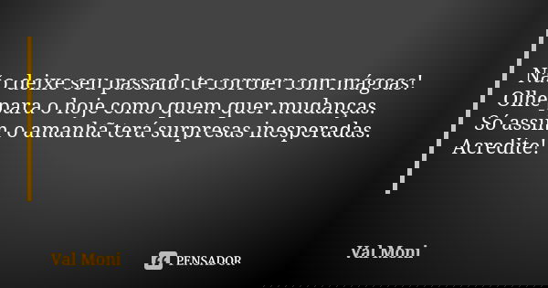 Não deixe seu passado te corroer com mágoas! Olhe para o hoje como quem quer mudanças. Só assim o amanhã terá surpresas inesperadas. Acredite!... Frase de Val Moni.