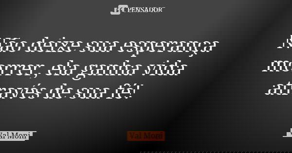 Não deixe sua esperança morrer, ela ganha vida através de sua fé!... Frase de Val Moni.