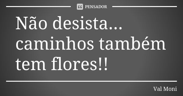 Não desista... caminhos também tem flores!!... Frase de Val Moni.