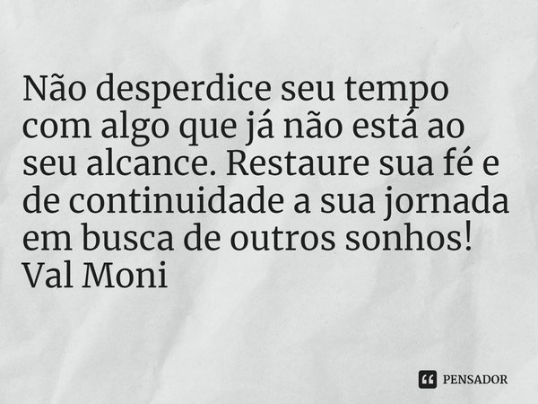 ⁠Não desperdice seu tempo com algo que já não está ao seu alcance. Restaure sua fé e de continuidade a sua jornada em busca de outros sonhos!... Frase de Val Moni.