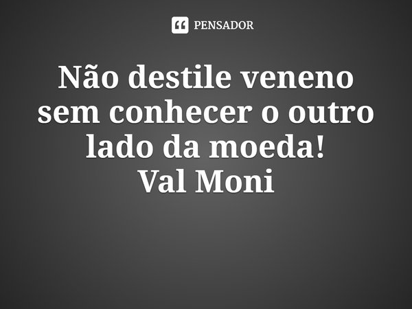 ⁠Não destile veneno sem conhecer o outro lado da moeda!... Frase de Val Moni.
